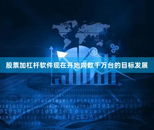 股票加杠杆软件现在开始向数千万台的目标发展