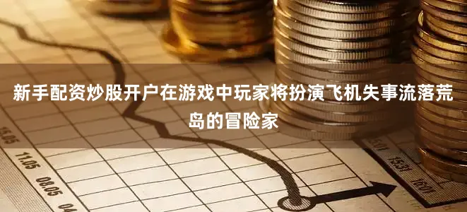 新手配资炒股开户在游戏中玩家将扮演飞机失事流落荒岛的冒险家