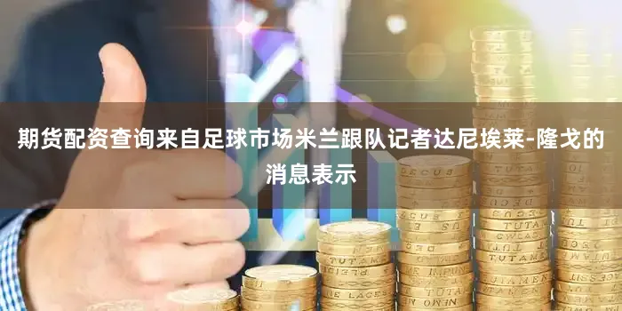 期货配资查询来自足球市场米兰跟队记者达尼埃莱-隆戈的消息表示