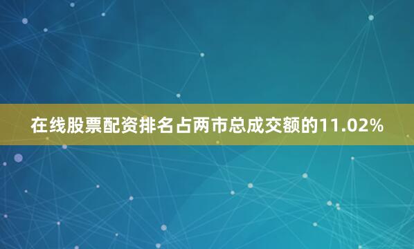 在线股票配资排名占两市总成交额的11.02%