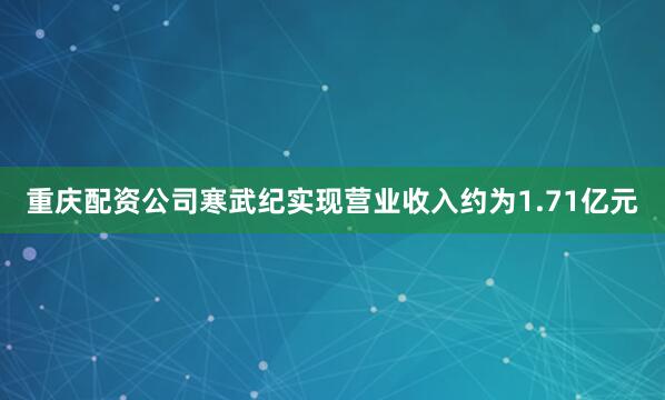 重庆配资公司寒武纪实现营业收入约为1.71亿元