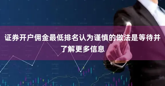 证券开户佣金最低排名认为谨慎的做法是等待并了解更多信息