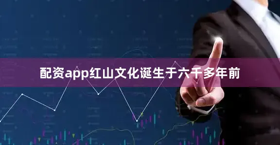 配资app红山文化诞生于六千多年前