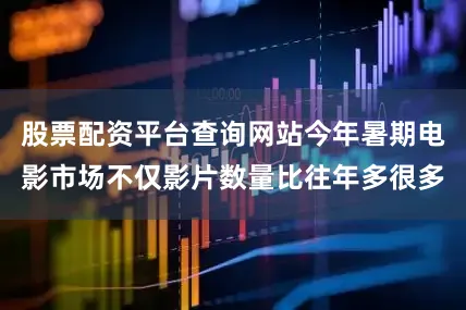 股票配资平台查询网站今年暑期电影市场不仅影片数量比往年多很多
