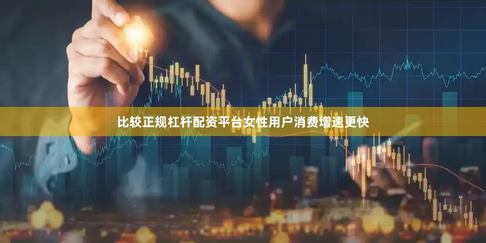 比较正规杠杆配资平台女性用户消费增速更快