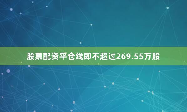 股票配资平仓线即不超过269.55万股